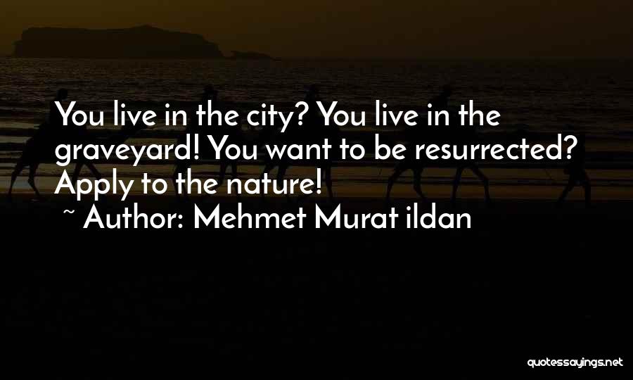 Mehmet Murat Ildan Quotes: You Live In The City? You Live In The Graveyard! You Want To Be Resurrected? Apply To The Nature!