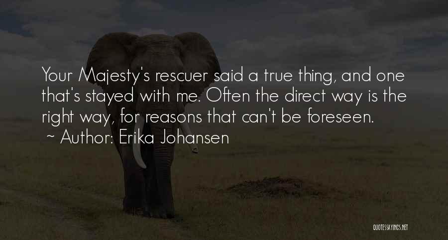 Erika Johansen Quotes: Your Majesty's Rescuer Said A True Thing, And One That's Stayed With Me. Often The Direct Way Is The Right