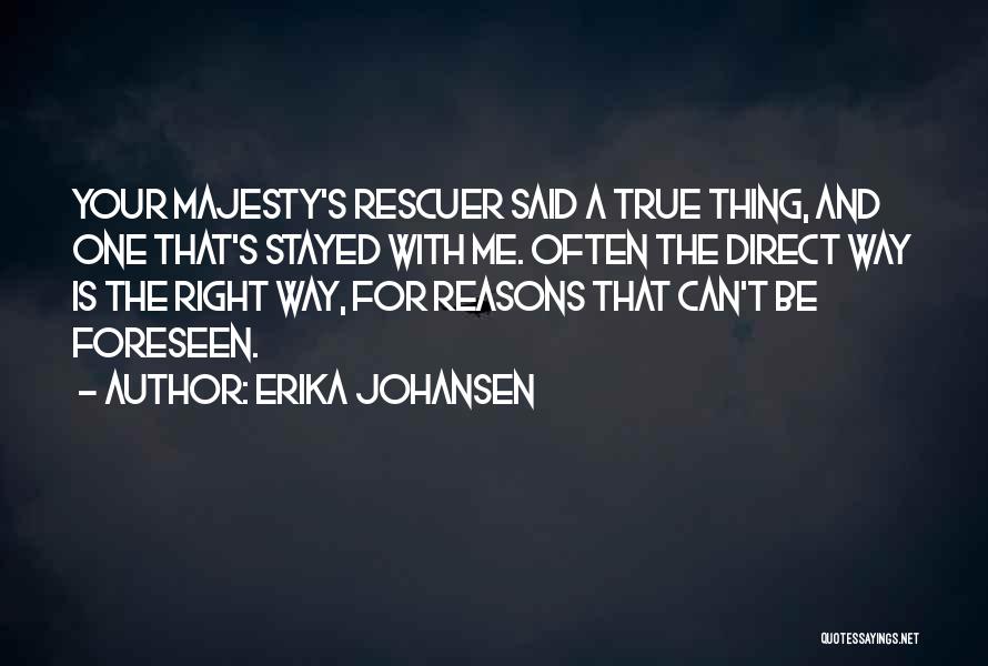 Erika Johansen Quotes: Your Majesty's Rescuer Said A True Thing, And One That's Stayed With Me. Often The Direct Way Is The Right