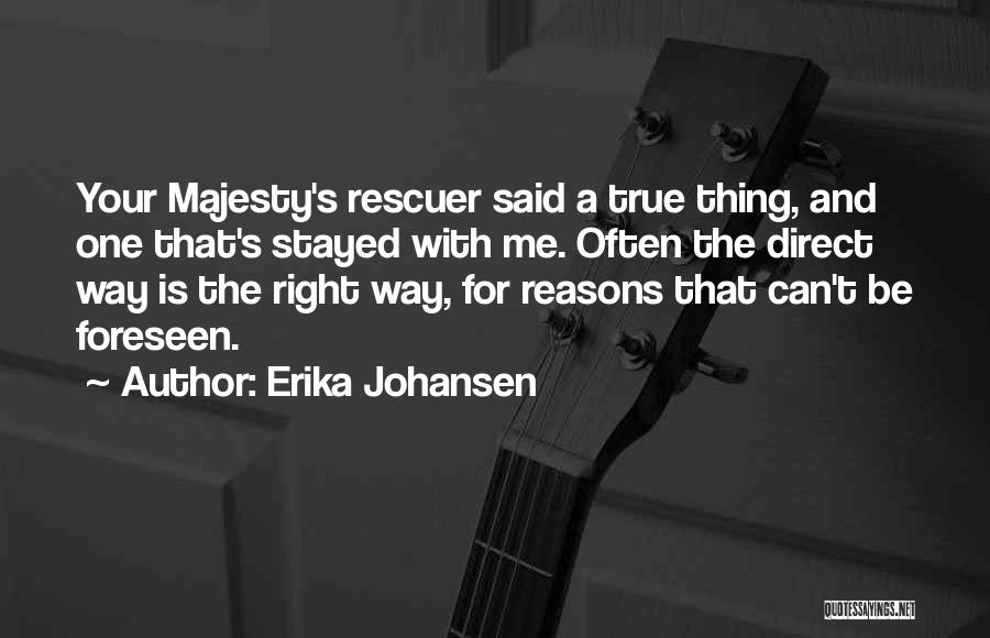 Erika Johansen Quotes: Your Majesty's Rescuer Said A True Thing, And One That's Stayed With Me. Often The Direct Way Is The Right
