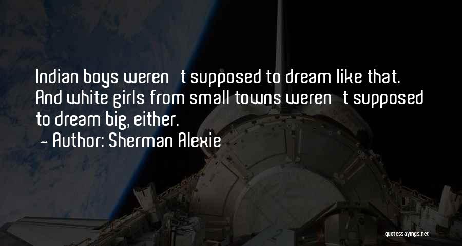 Sherman Alexie Quotes: Indian Boys Weren't Supposed To Dream Like That. And White Girls From Small Towns Weren't Supposed To Dream Big, Either.