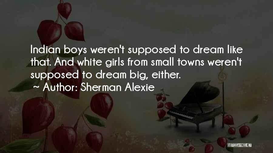 Sherman Alexie Quotes: Indian Boys Weren't Supposed To Dream Like That. And White Girls From Small Towns Weren't Supposed To Dream Big, Either.