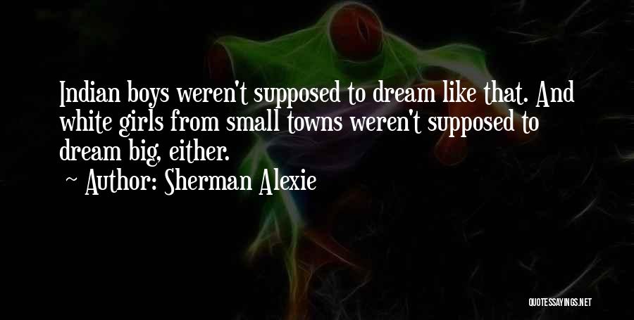 Sherman Alexie Quotes: Indian Boys Weren't Supposed To Dream Like That. And White Girls From Small Towns Weren't Supposed To Dream Big, Either.