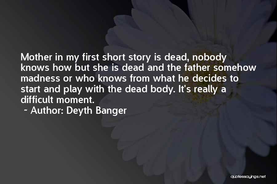 Deyth Banger Quotes: Mother In My First Short Story Is Dead, Nobody Knows How But She Is Dead And The Father Somehow Madness