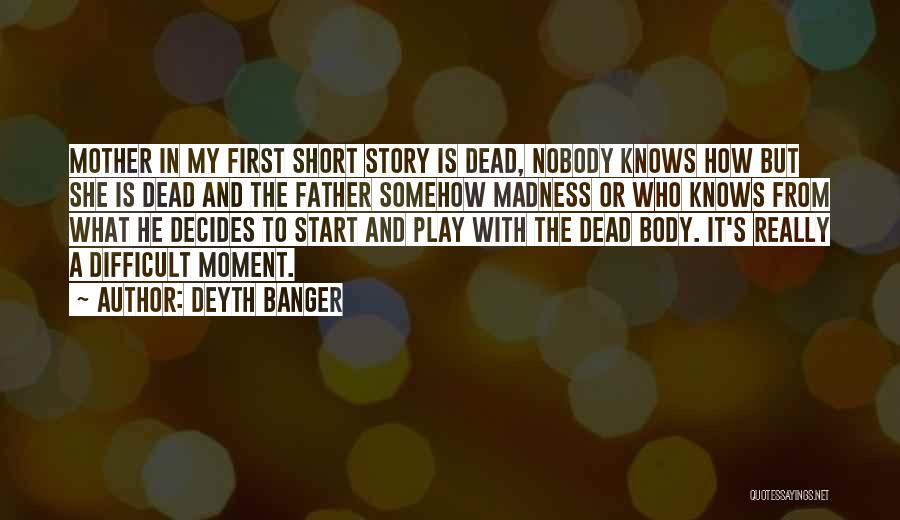 Deyth Banger Quotes: Mother In My First Short Story Is Dead, Nobody Knows How But She Is Dead And The Father Somehow Madness