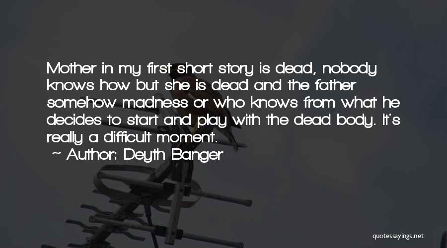 Deyth Banger Quotes: Mother In My First Short Story Is Dead, Nobody Knows How But She Is Dead And The Father Somehow Madness