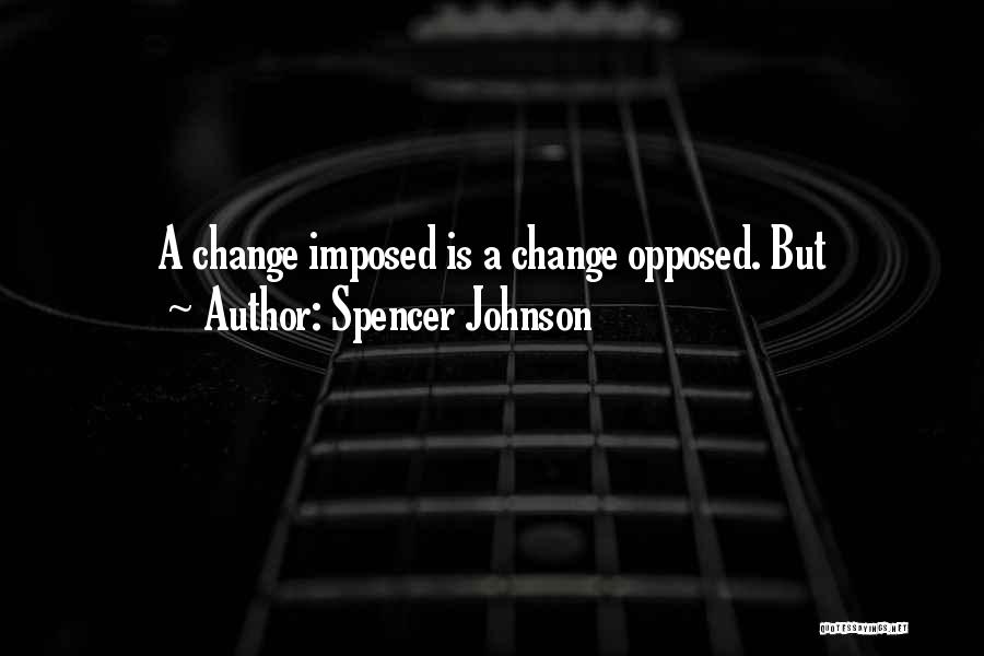 Spencer Johnson Quotes: A Change Imposed Is A Change Opposed. But