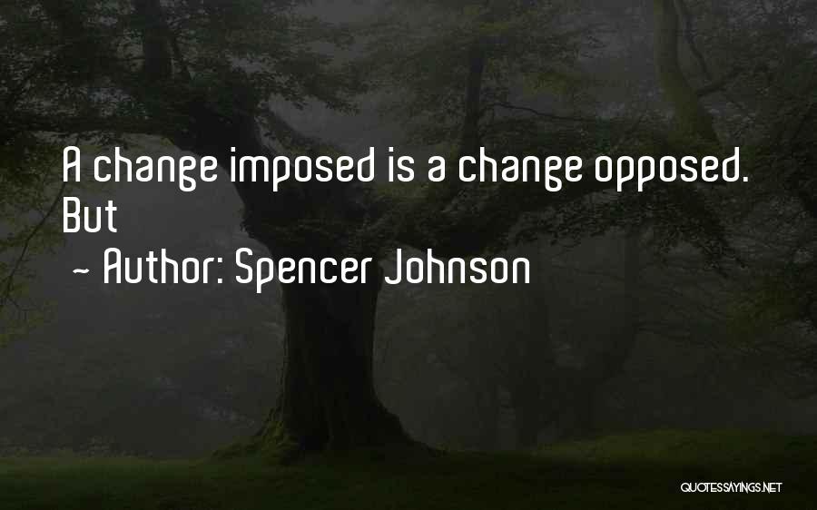 Spencer Johnson Quotes: A Change Imposed Is A Change Opposed. But