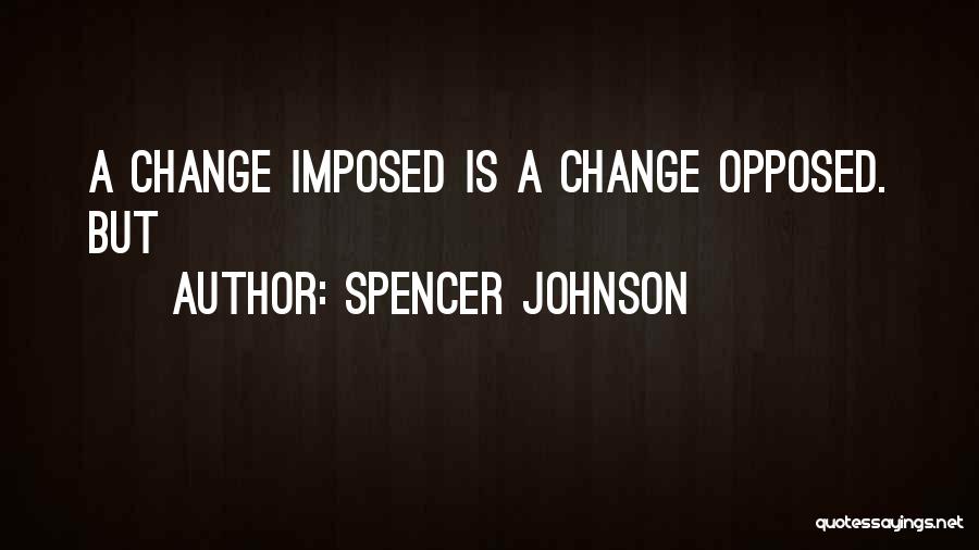 Spencer Johnson Quotes: A Change Imposed Is A Change Opposed. But