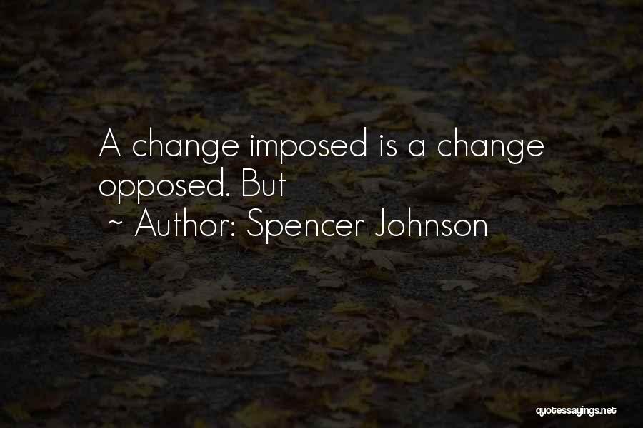 Spencer Johnson Quotes: A Change Imposed Is A Change Opposed. But