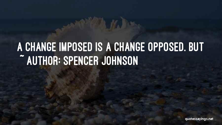 Spencer Johnson Quotes: A Change Imposed Is A Change Opposed. But