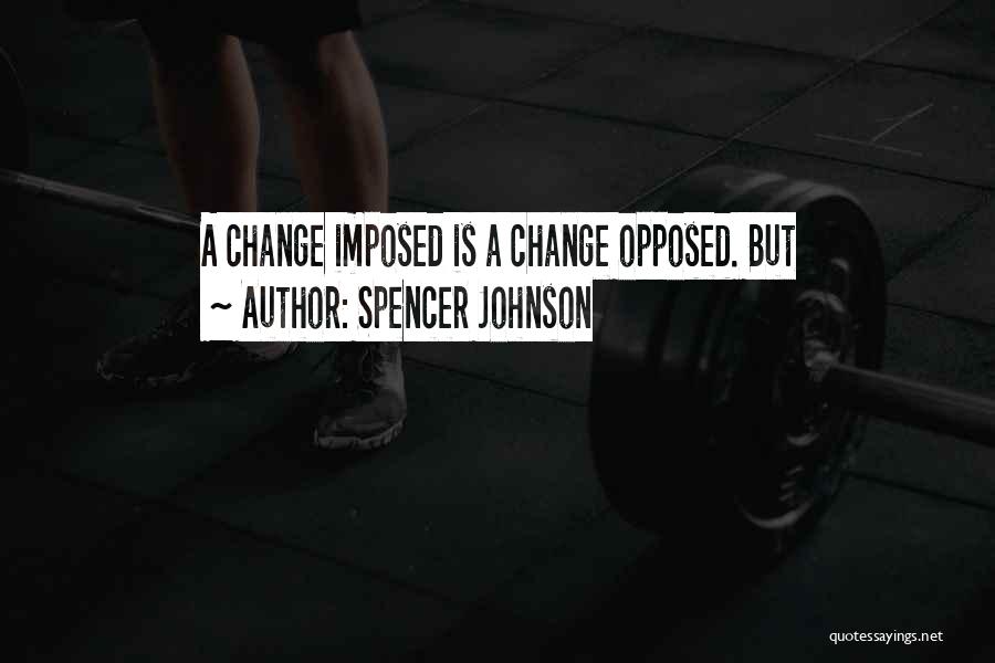 Spencer Johnson Quotes: A Change Imposed Is A Change Opposed. But