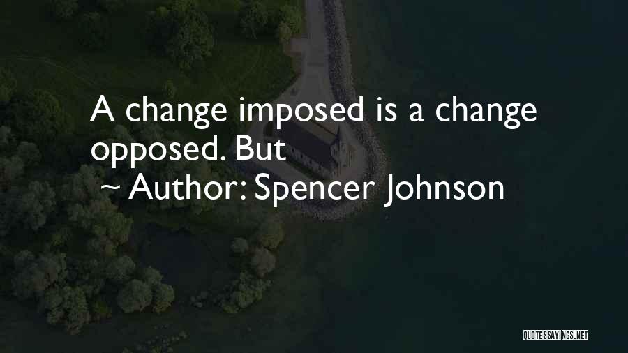 Spencer Johnson Quotes: A Change Imposed Is A Change Opposed. But