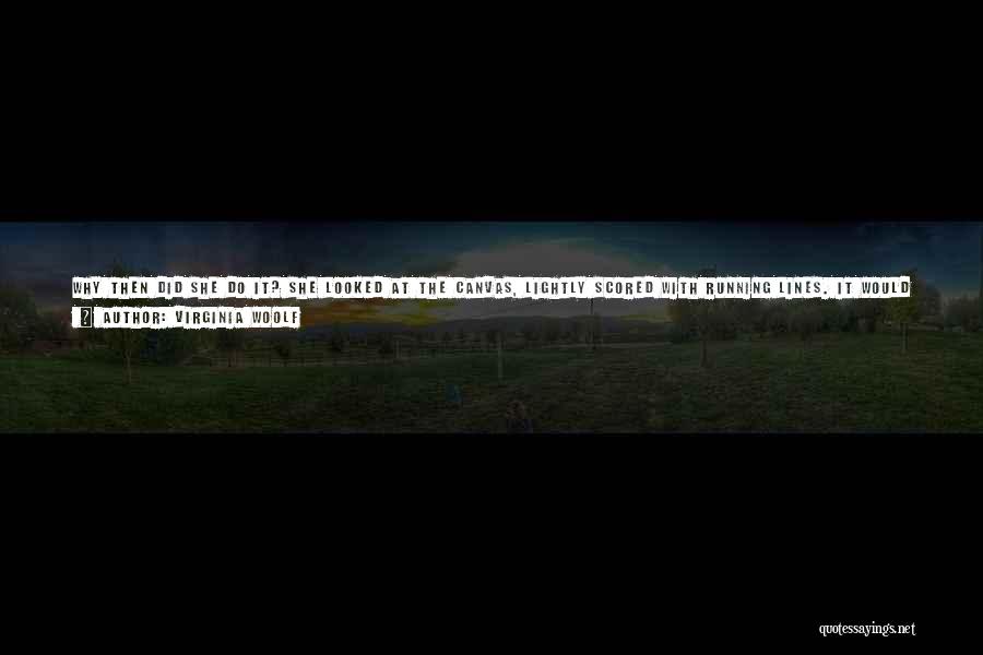Virginia Woolf Quotes: Why Then Did She Do It? She Looked At The Canvas, Lightly Scored With Running Lines. It Would Be Hung