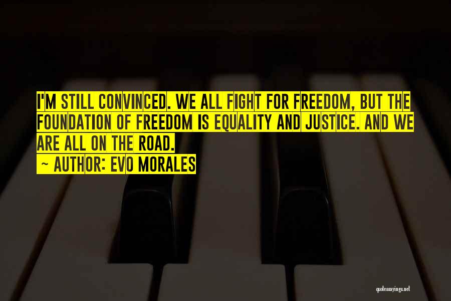 Evo Morales Quotes: I'm Still Convinced. We All Fight For Freedom, But The Foundation Of Freedom Is Equality And Justice. And We Are