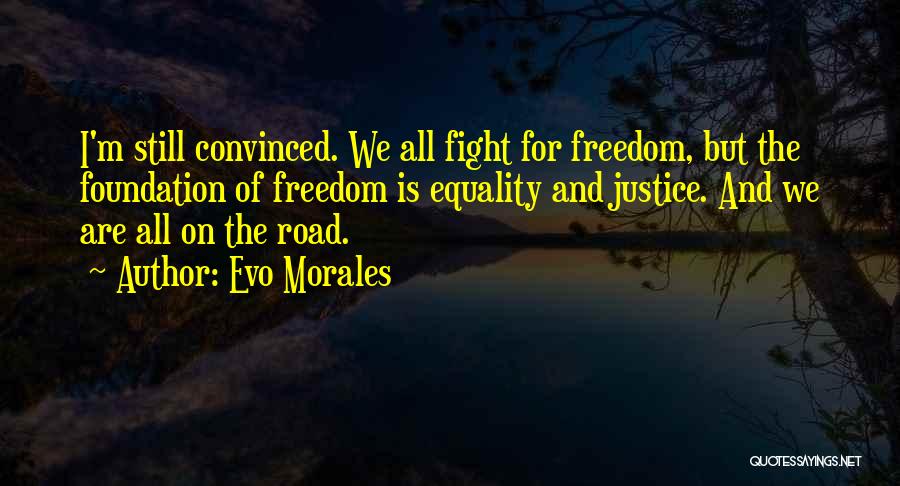 Evo Morales Quotes: I'm Still Convinced. We All Fight For Freedom, But The Foundation Of Freedom Is Equality And Justice. And We Are