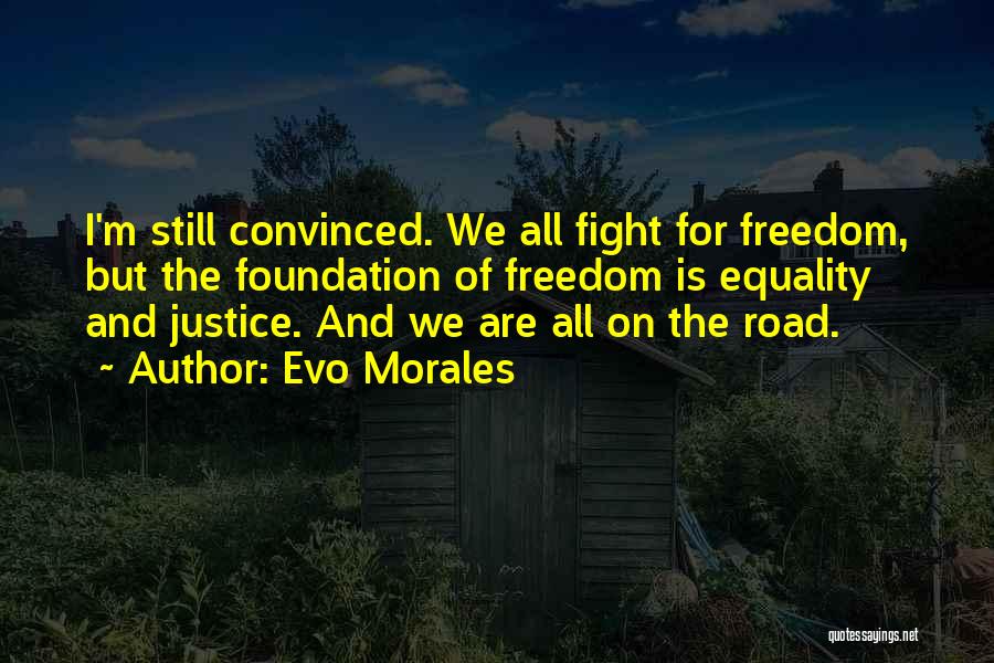 Evo Morales Quotes: I'm Still Convinced. We All Fight For Freedom, But The Foundation Of Freedom Is Equality And Justice. And We Are