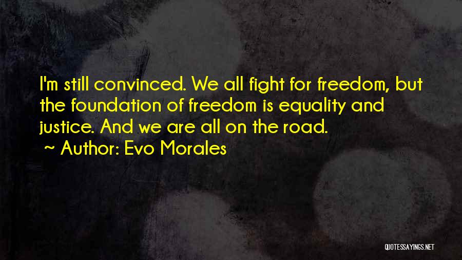 Evo Morales Quotes: I'm Still Convinced. We All Fight For Freedom, But The Foundation Of Freedom Is Equality And Justice. And We Are