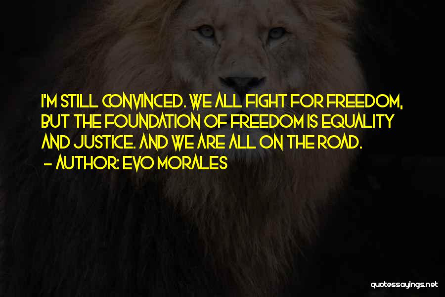 Evo Morales Quotes: I'm Still Convinced. We All Fight For Freedom, But The Foundation Of Freedom Is Equality And Justice. And We Are