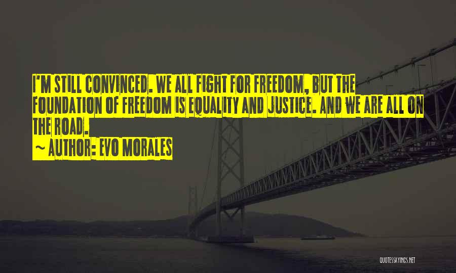 Evo Morales Quotes: I'm Still Convinced. We All Fight For Freedom, But The Foundation Of Freedom Is Equality And Justice. And We Are