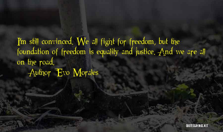 Evo Morales Quotes: I'm Still Convinced. We All Fight For Freedom, But The Foundation Of Freedom Is Equality And Justice. And We Are