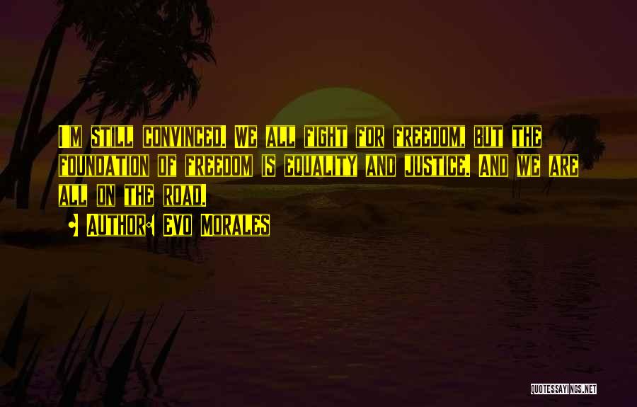Evo Morales Quotes: I'm Still Convinced. We All Fight For Freedom, But The Foundation Of Freedom Is Equality And Justice. And We Are
