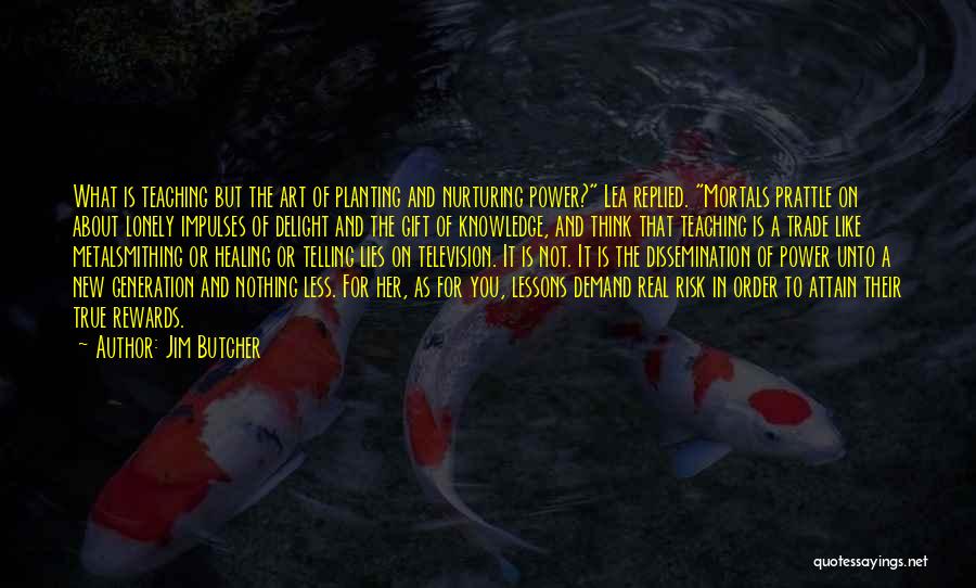 Jim Butcher Quotes: What Is Teaching But The Art Of Planting And Nurturing Power? Lea Replied. Mortals Prattle On About Lonely Impulses Of