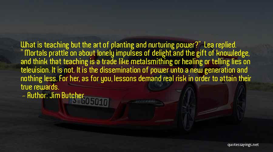 Jim Butcher Quotes: What Is Teaching But The Art Of Planting And Nurturing Power? Lea Replied. Mortals Prattle On About Lonely Impulses Of