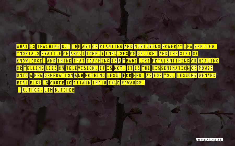 Jim Butcher Quotes: What Is Teaching But The Art Of Planting And Nurturing Power? Lea Replied. Mortals Prattle On About Lonely Impulses Of