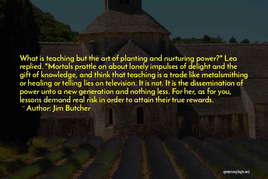 Jim Butcher Quotes: What Is Teaching But The Art Of Planting And Nurturing Power? Lea Replied. Mortals Prattle On About Lonely Impulses Of