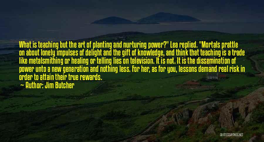 Jim Butcher Quotes: What Is Teaching But The Art Of Planting And Nurturing Power? Lea Replied. Mortals Prattle On About Lonely Impulses Of