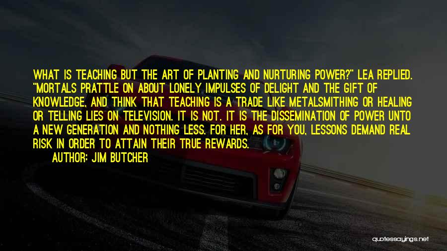 Jim Butcher Quotes: What Is Teaching But The Art Of Planting And Nurturing Power? Lea Replied. Mortals Prattle On About Lonely Impulses Of