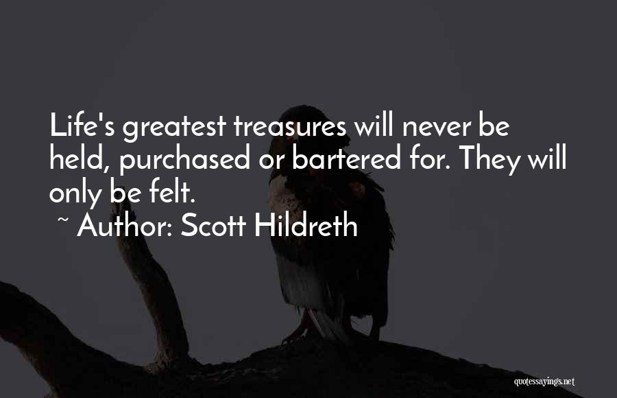 Scott Hildreth Quotes: Life's Greatest Treasures Will Never Be Held, Purchased Or Bartered For. They Will Only Be Felt.