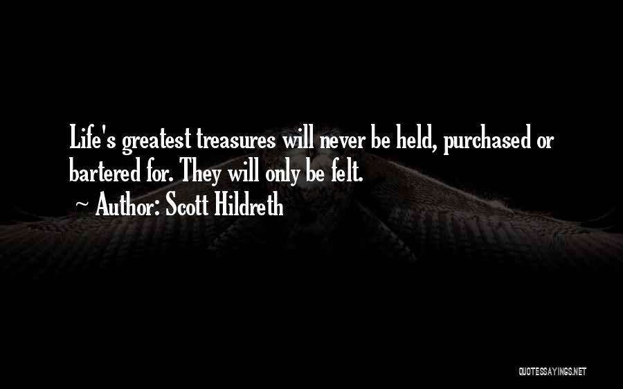 Scott Hildreth Quotes: Life's Greatest Treasures Will Never Be Held, Purchased Or Bartered For. They Will Only Be Felt.