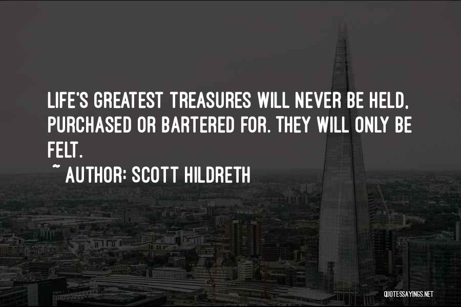 Scott Hildreth Quotes: Life's Greatest Treasures Will Never Be Held, Purchased Or Bartered For. They Will Only Be Felt.