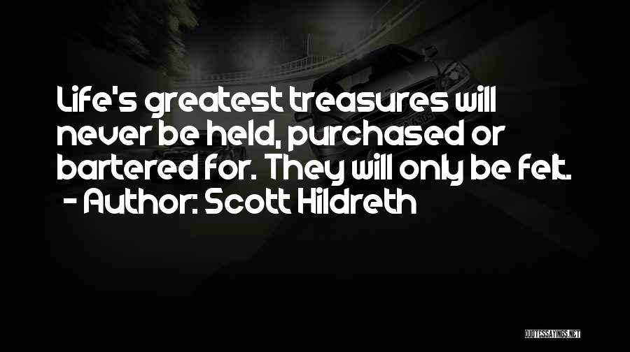 Scott Hildreth Quotes: Life's Greatest Treasures Will Never Be Held, Purchased Or Bartered For. They Will Only Be Felt.