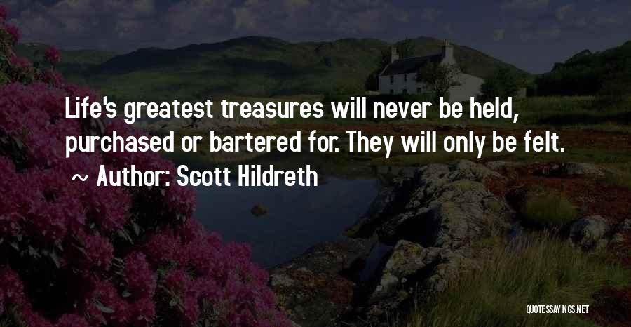 Scott Hildreth Quotes: Life's Greatest Treasures Will Never Be Held, Purchased Or Bartered For. They Will Only Be Felt.