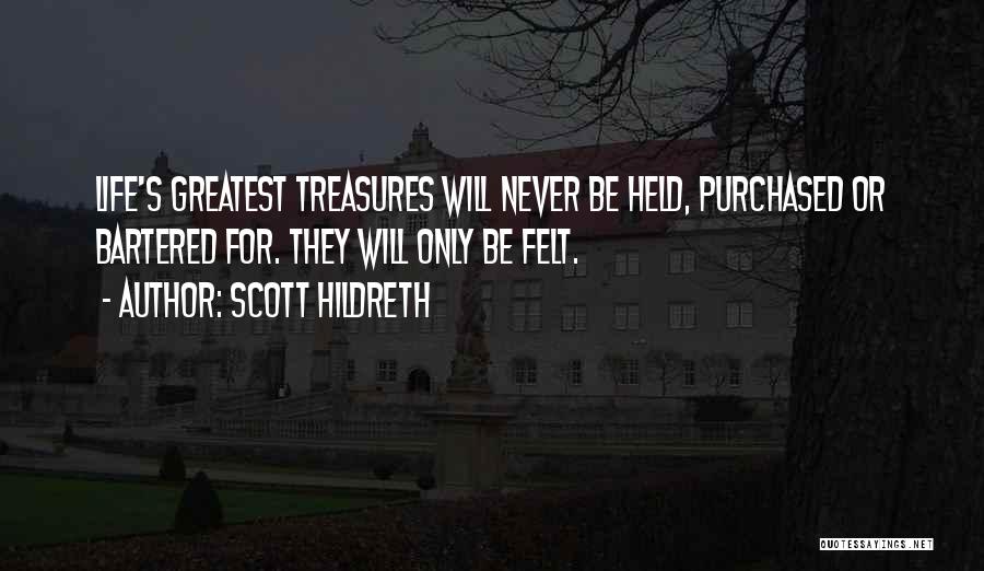 Scott Hildreth Quotes: Life's Greatest Treasures Will Never Be Held, Purchased Or Bartered For. They Will Only Be Felt.