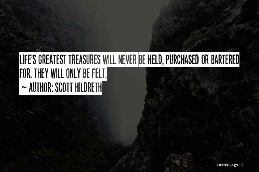 Scott Hildreth Quotes: Life's Greatest Treasures Will Never Be Held, Purchased Or Bartered For. They Will Only Be Felt.