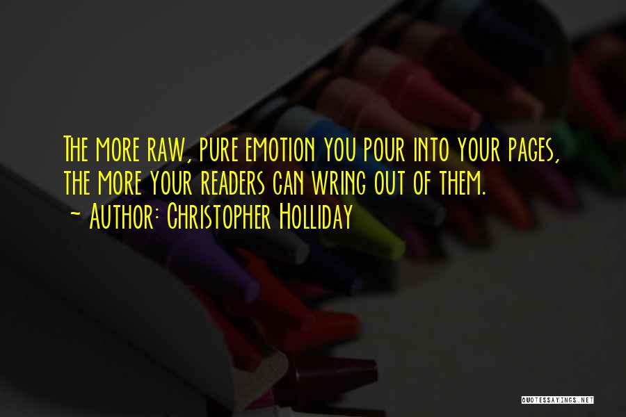 Christopher Holliday Quotes: The More Raw, Pure Emotion You Pour Into Your Pages, The More Your Readers Can Wring Out Of Them.