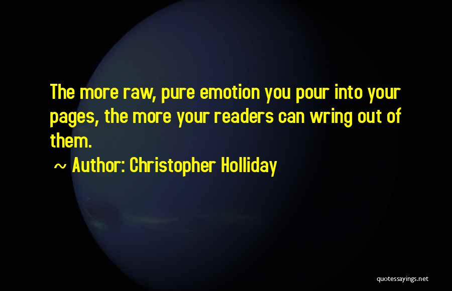 Christopher Holliday Quotes: The More Raw, Pure Emotion You Pour Into Your Pages, The More Your Readers Can Wring Out Of Them.