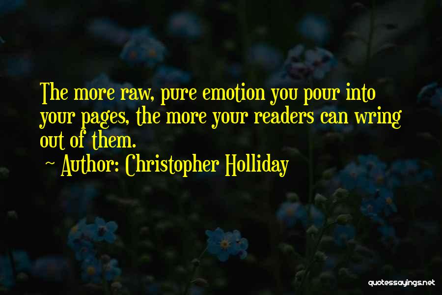 Christopher Holliday Quotes: The More Raw, Pure Emotion You Pour Into Your Pages, The More Your Readers Can Wring Out Of Them.