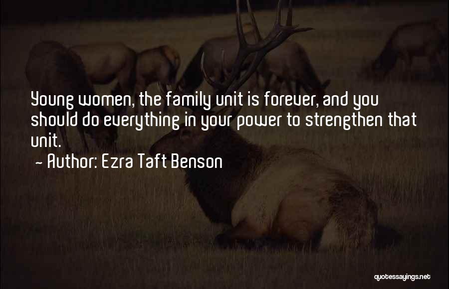 Ezra Taft Benson Quotes: Young Women, The Family Unit Is Forever, And You Should Do Everything In Your Power To Strengthen That Unit.