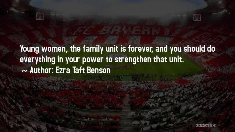 Ezra Taft Benson Quotes: Young Women, The Family Unit Is Forever, And You Should Do Everything In Your Power To Strengthen That Unit.