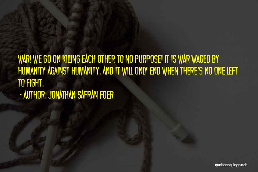 Jonathan Safran Foer Quotes: War! We Go On Killing Each Other To No Purpose! It Is War Waged By Humanity Against Humanity, And It