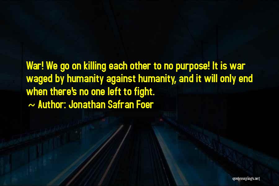Jonathan Safran Foer Quotes: War! We Go On Killing Each Other To No Purpose! It Is War Waged By Humanity Against Humanity, And It