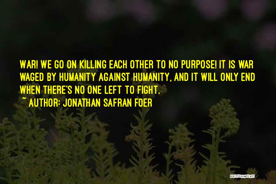 Jonathan Safran Foer Quotes: War! We Go On Killing Each Other To No Purpose! It Is War Waged By Humanity Against Humanity, And It
