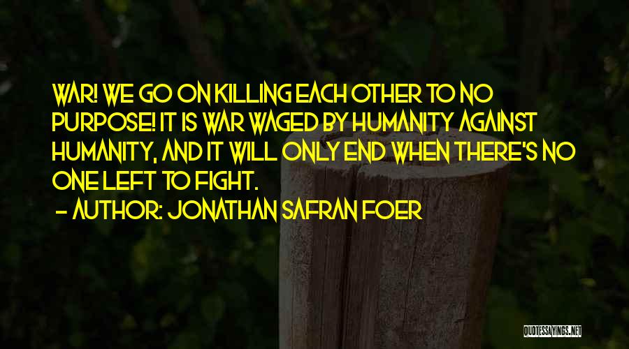 Jonathan Safran Foer Quotes: War! We Go On Killing Each Other To No Purpose! It Is War Waged By Humanity Against Humanity, And It
