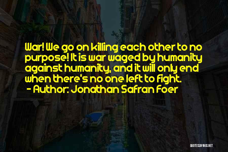 Jonathan Safran Foer Quotes: War! We Go On Killing Each Other To No Purpose! It Is War Waged By Humanity Against Humanity, And It