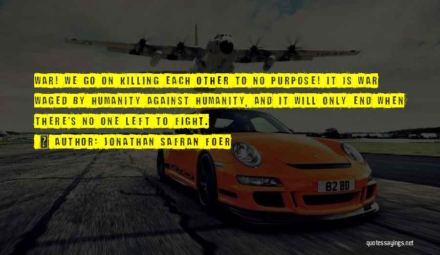 Jonathan Safran Foer Quotes: War! We Go On Killing Each Other To No Purpose! It Is War Waged By Humanity Against Humanity, And It